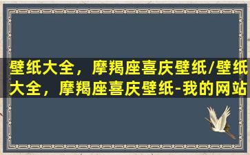 壁纸大全，摩羯座喜庆壁纸/壁纸大全，摩羯座喜庆壁纸-我的网站(摩羯座专属壁纸 手机壁纸)